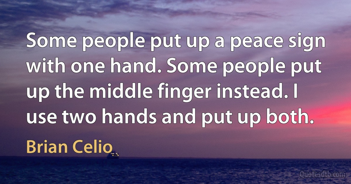 Some people put up a peace sign with one hand. Some people put up the middle finger instead. I use two hands and put up both. (Brian Celio)