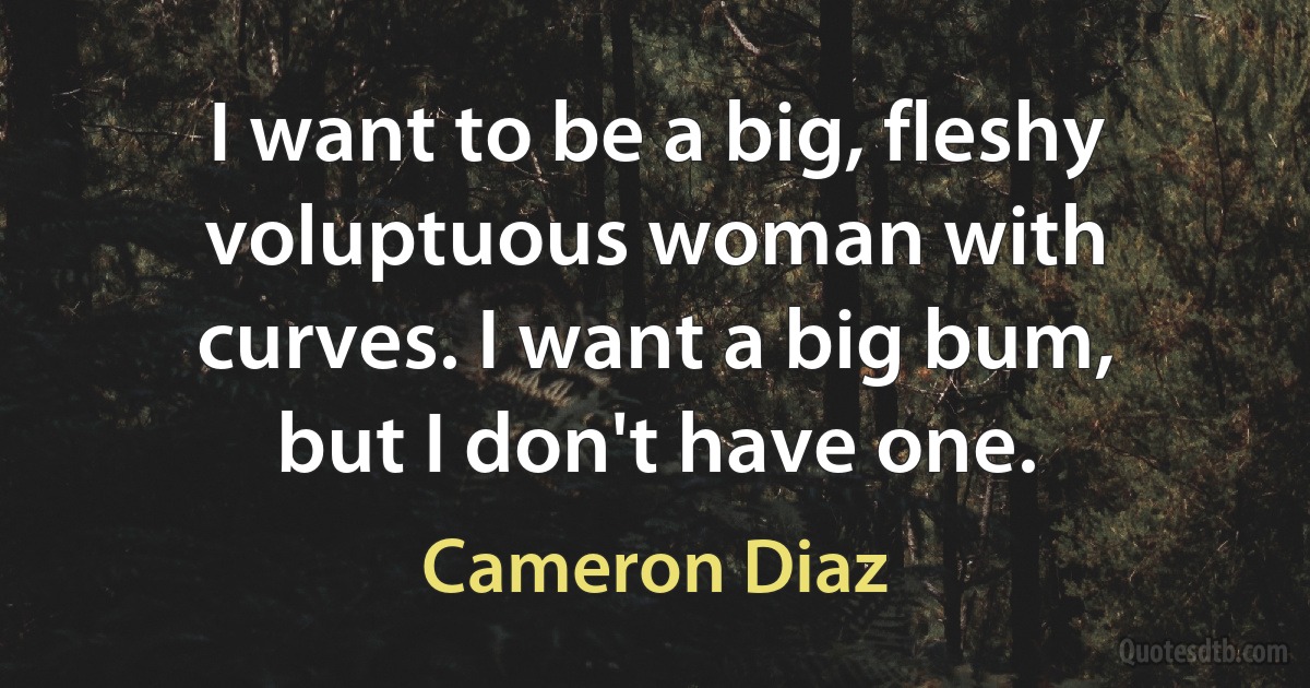 I want to be a big, fleshy voluptuous woman with curves. I want a big bum, but I don't have one. (Cameron Diaz)