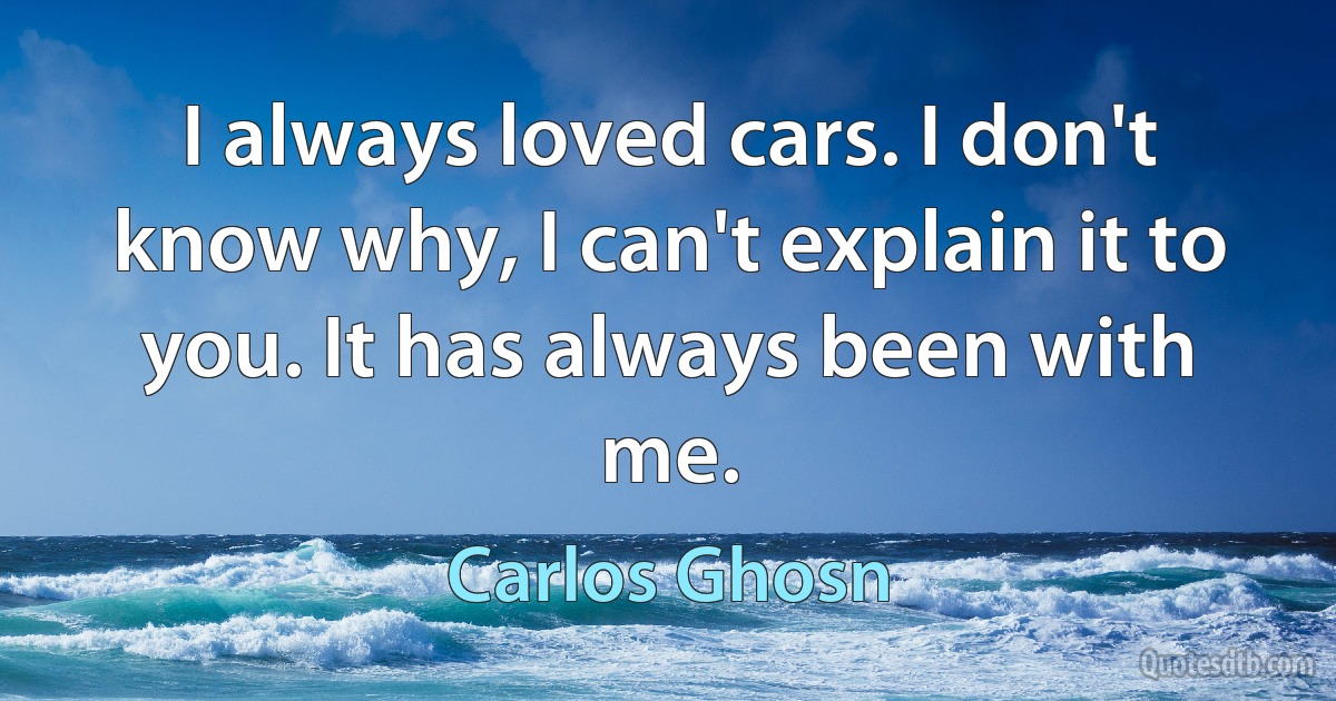 I always loved cars. I don't know why, I can't explain it to you. It has always been with me. (Carlos Ghosn)