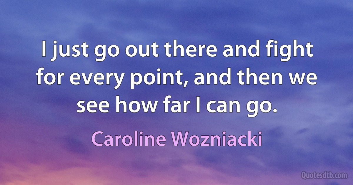 I just go out there and fight for every point, and then we see how far I can go. (Caroline Wozniacki)