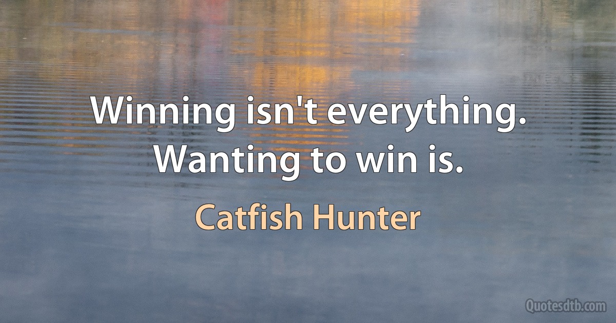 Winning isn't everything. Wanting to win is. (Catfish Hunter)