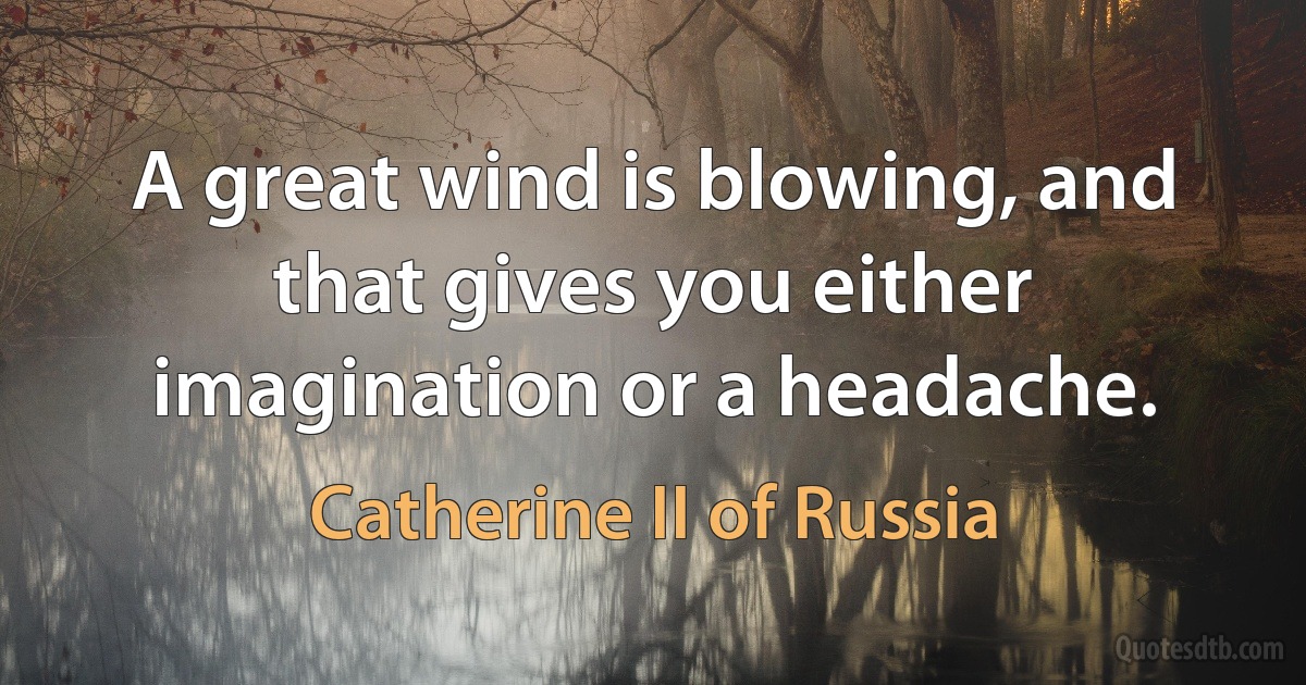 A great wind is blowing, and that gives you either imagination or a headache. (Catherine II of Russia)