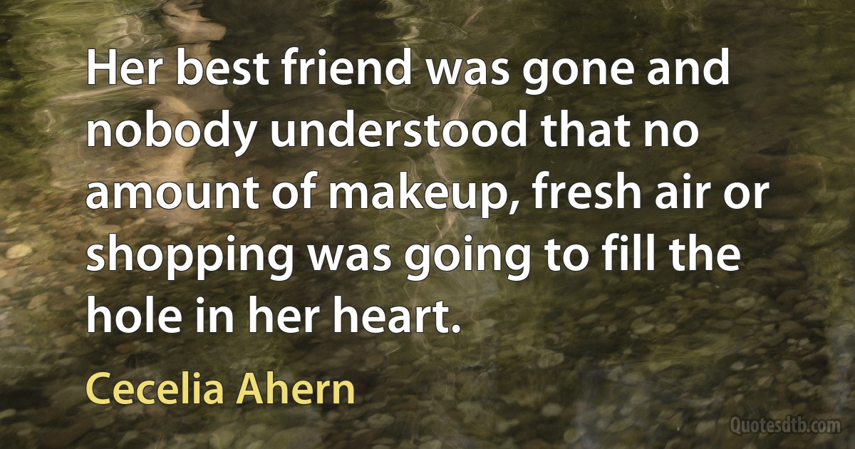 Her best friend was gone and nobody understood that no amount of makeup, fresh air or shopping was going to fill the hole in her heart. (Cecelia Ahern)