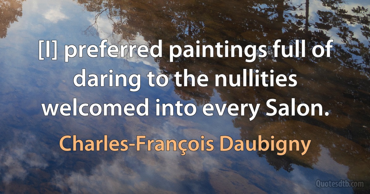 [I] preferred paintings full of daring to the nullities welcomed into every Salon. (Charles-François Daubigny)