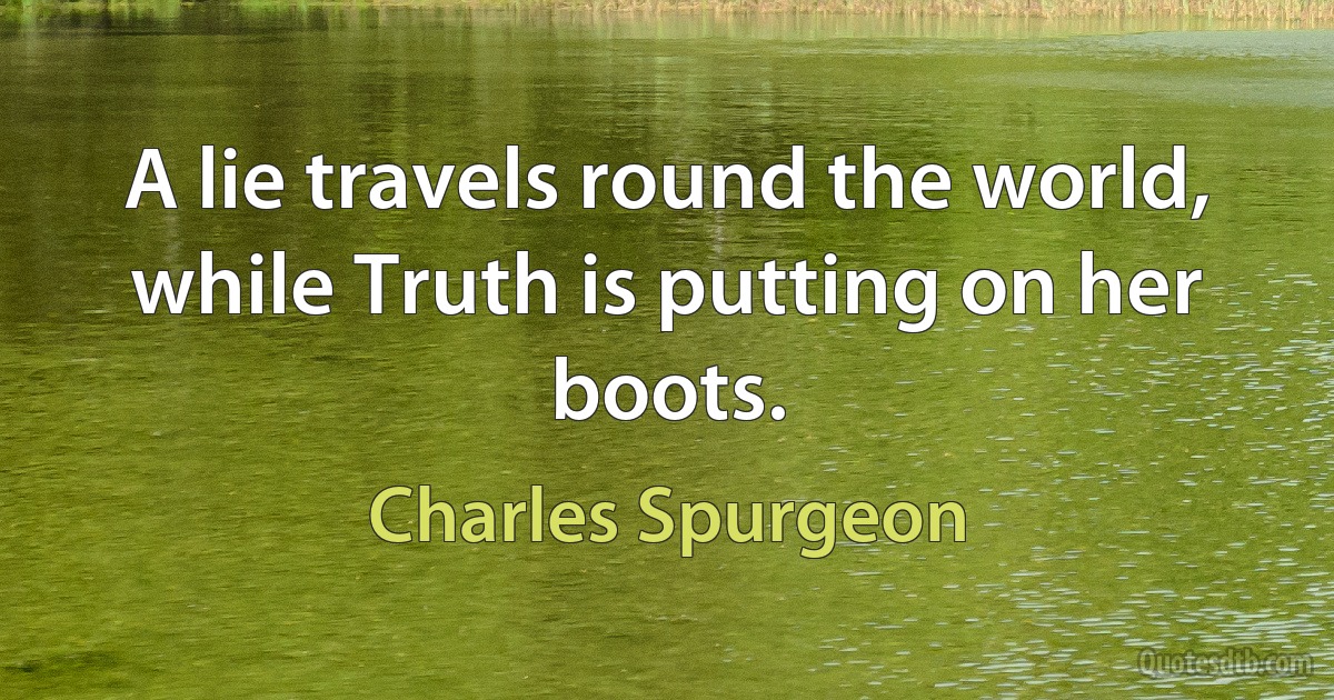 A lie travels round the world, while Truth is putting on her boots. (Charles Spurgeon)