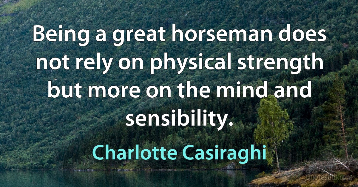 Being a great horseman does not rely on physical strength but more on the mind and sensibility. (Charlotte Casiraghi)