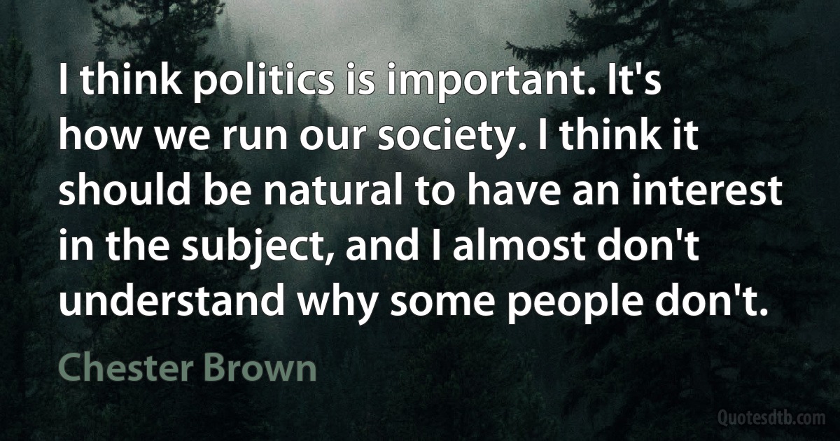 I think politics is important. It's how we run our society. I think it should be natural to have an interest in the subject, and I almost don't understand why some people don't. (Chester Brown)