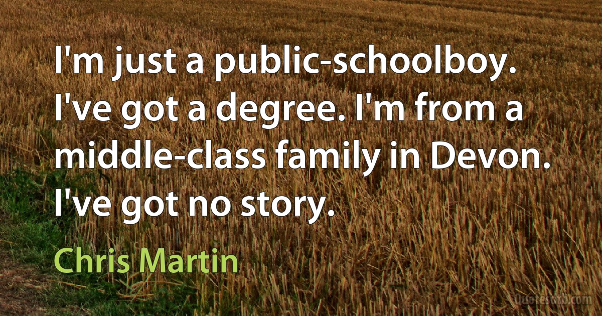 I'm just a public-schoolboy. I've got a degree. I'm from a middle-class family in Devon. I've got no story. (Chris Martin)