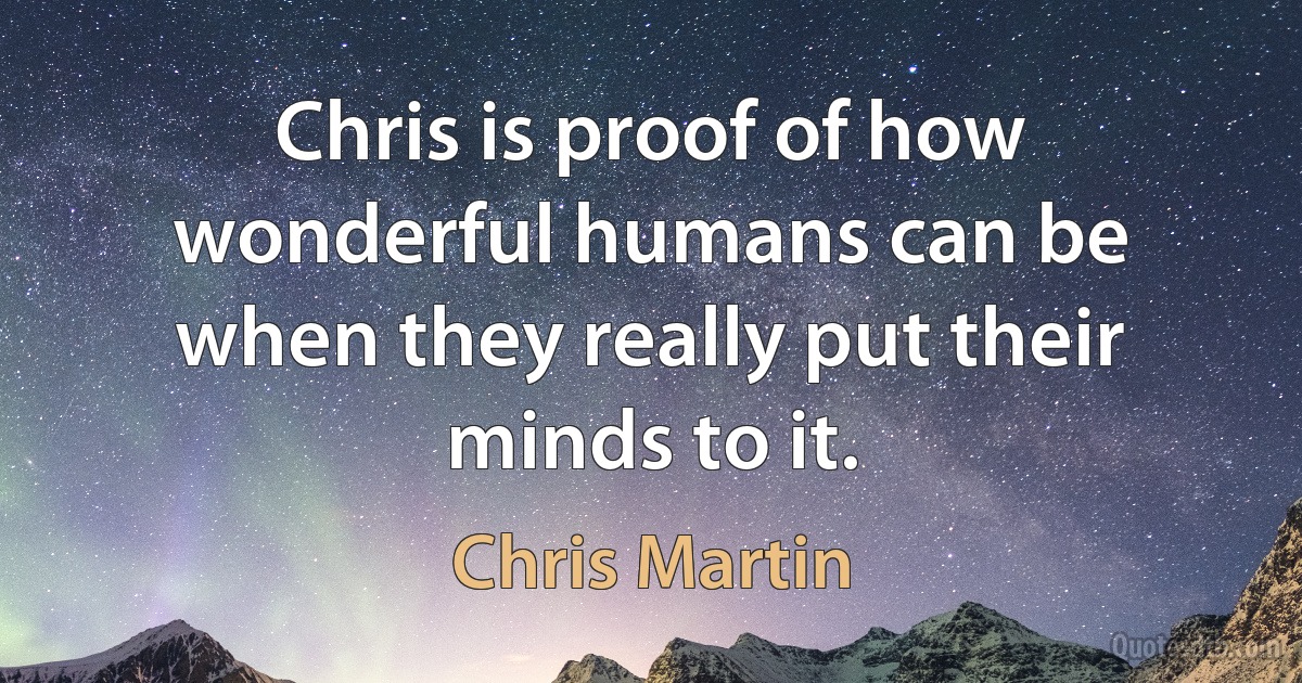 Chris is proof of how wonderful humans can be when they really put their minds to it. (Chris Martin)