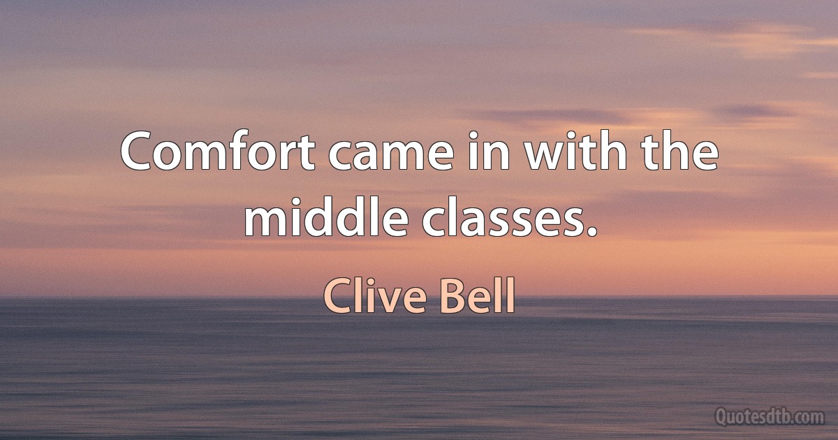 Comfort came in with the middle classes. (Clive Bell)