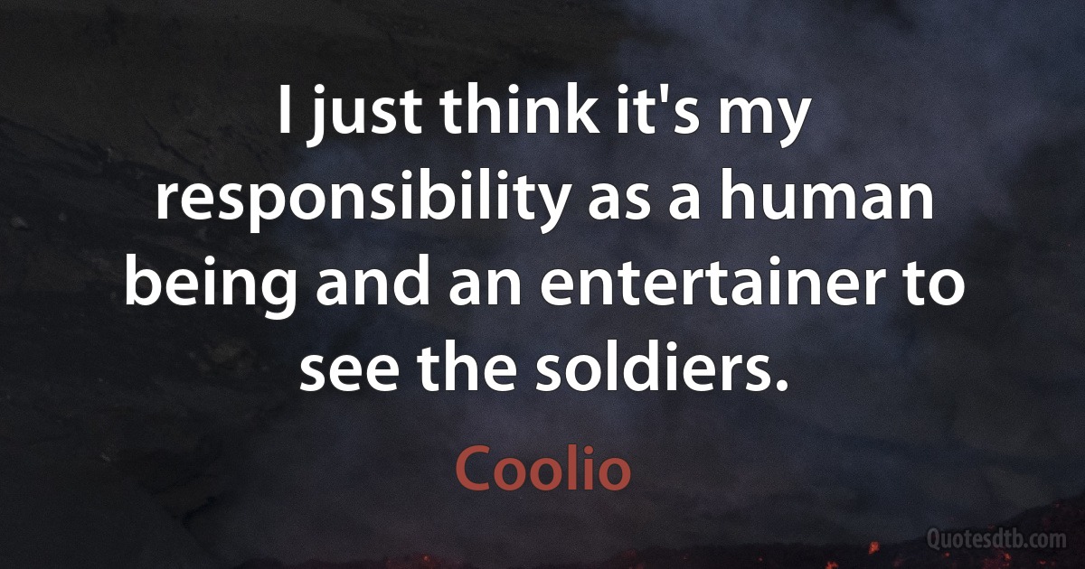 I just think it's my responsibility as a human being and an entertainer to see the soldiers. (Coolio)