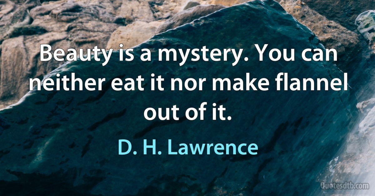 Beauty is a mystery. You can neither eat it nor make flannel out of it. (D. H. Lawrence)