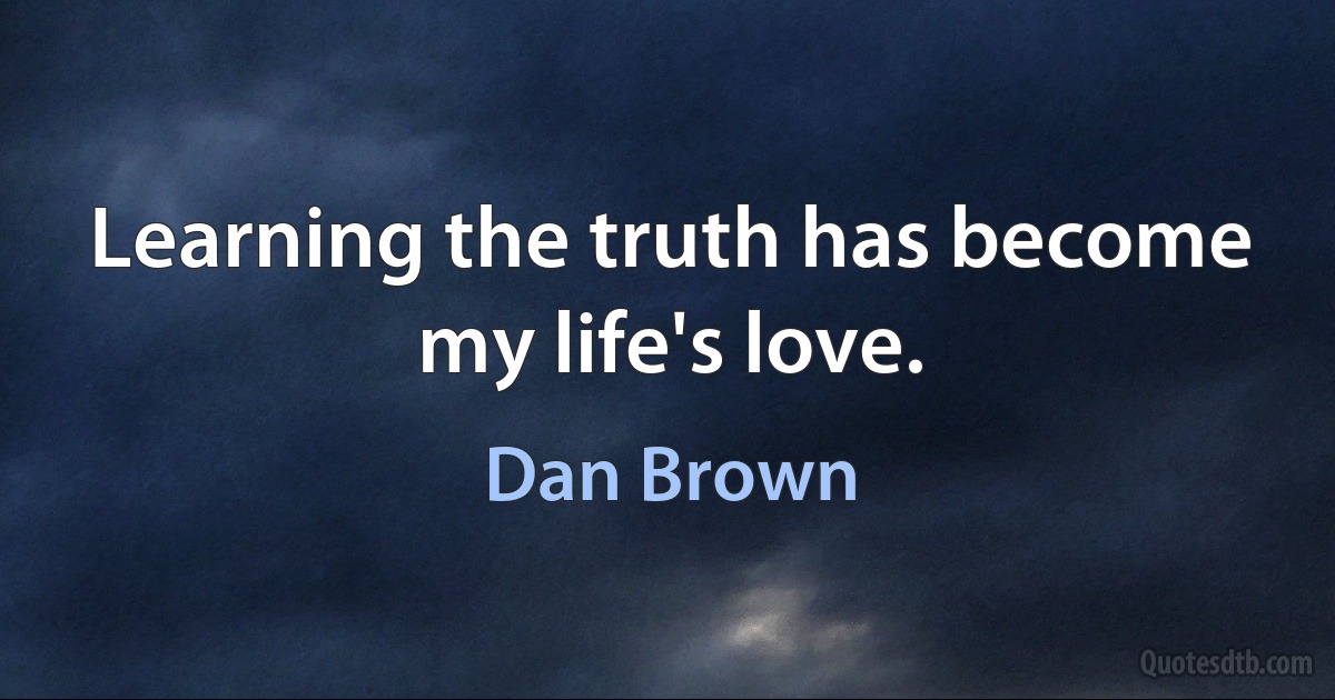 Learning the truth has become my life's love. (Dan Brown)