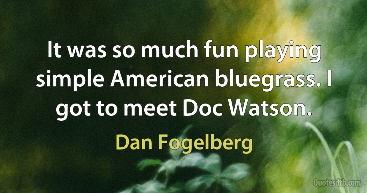 It was so much fun playing simple American bluegrass. I got to meet Doc Watson. (Dan Fogelberg)