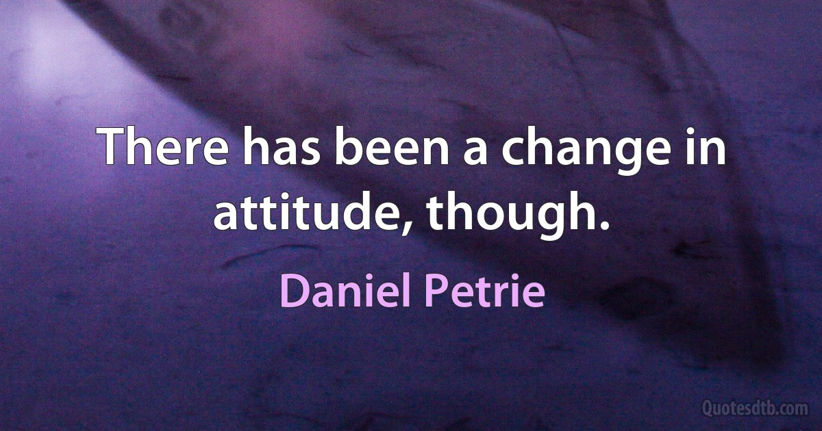 There has been a change in attitude, though. (Daniel Petrie)