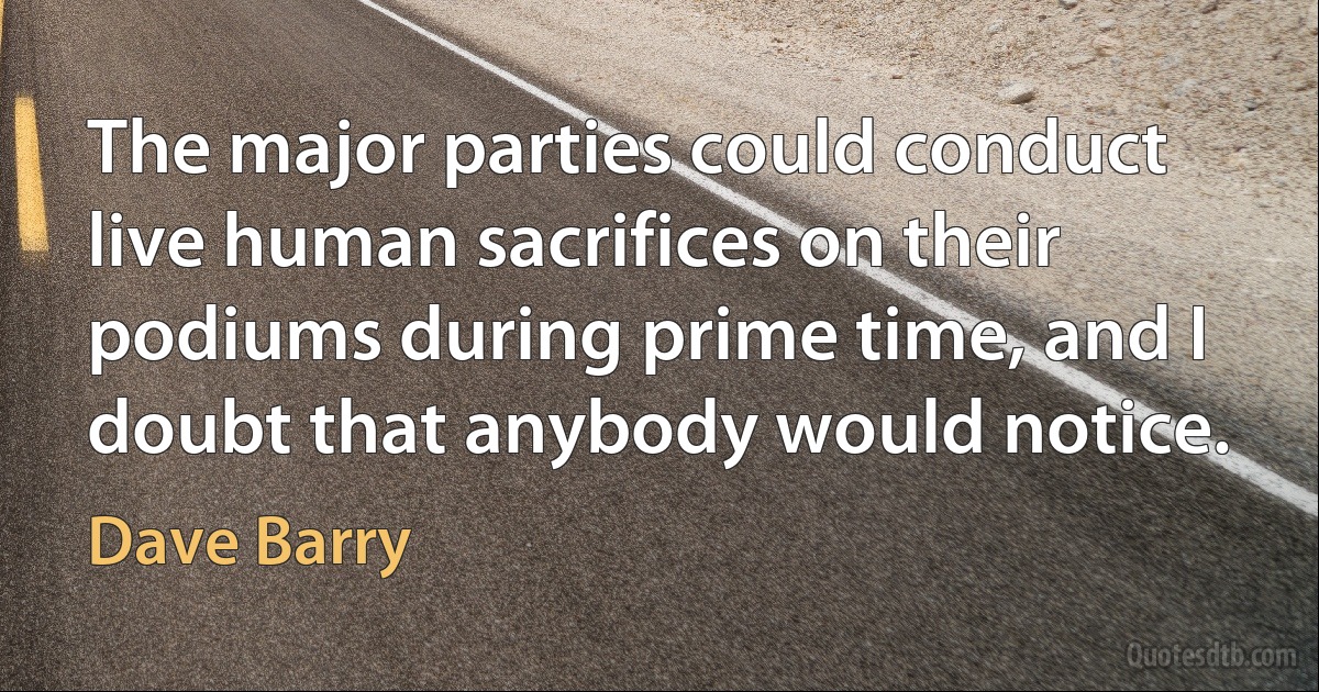 The major parties could conduct live human sacrifices on their podiums during prime time, and I doubt that anybody would notice. (Dave Barry)