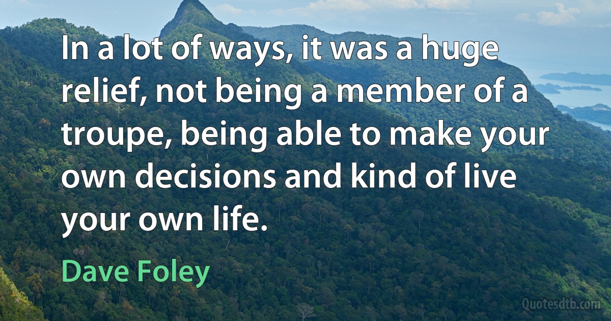 In a lot of ways, it was a huge relief, not being a member of a troupe, being able to make your own decisions and kind of live your own life. (Dave Foley)