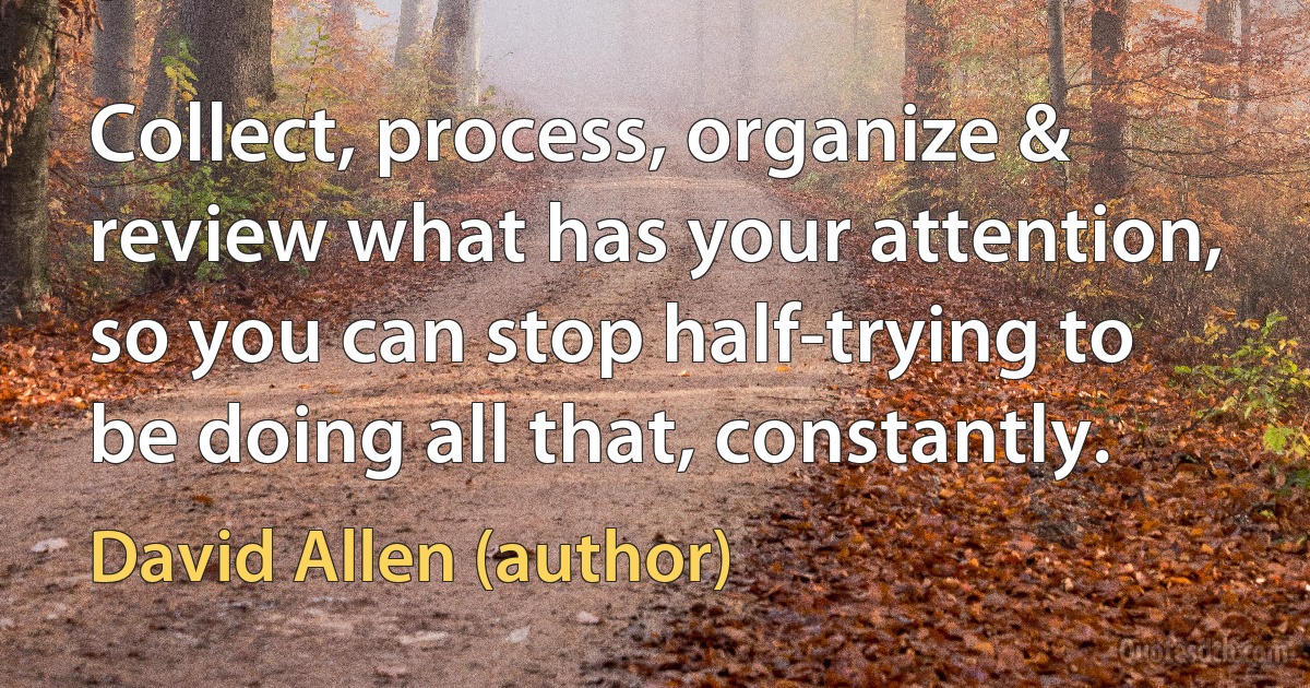 Collect, process, organize & review what has your attention, so you can stop half-trying to be doing all that, constantly. (David Allen (author))