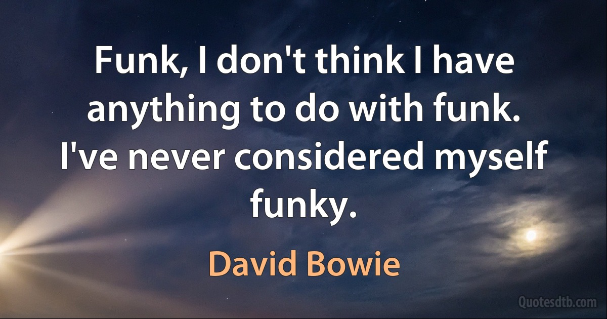 Funk, I don't think I have anything to do with funk. I've never considered myself funky. (David Bowie)