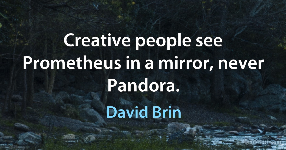 Creative people see Prometheus in a mirror, never Pandora. (David Brin)