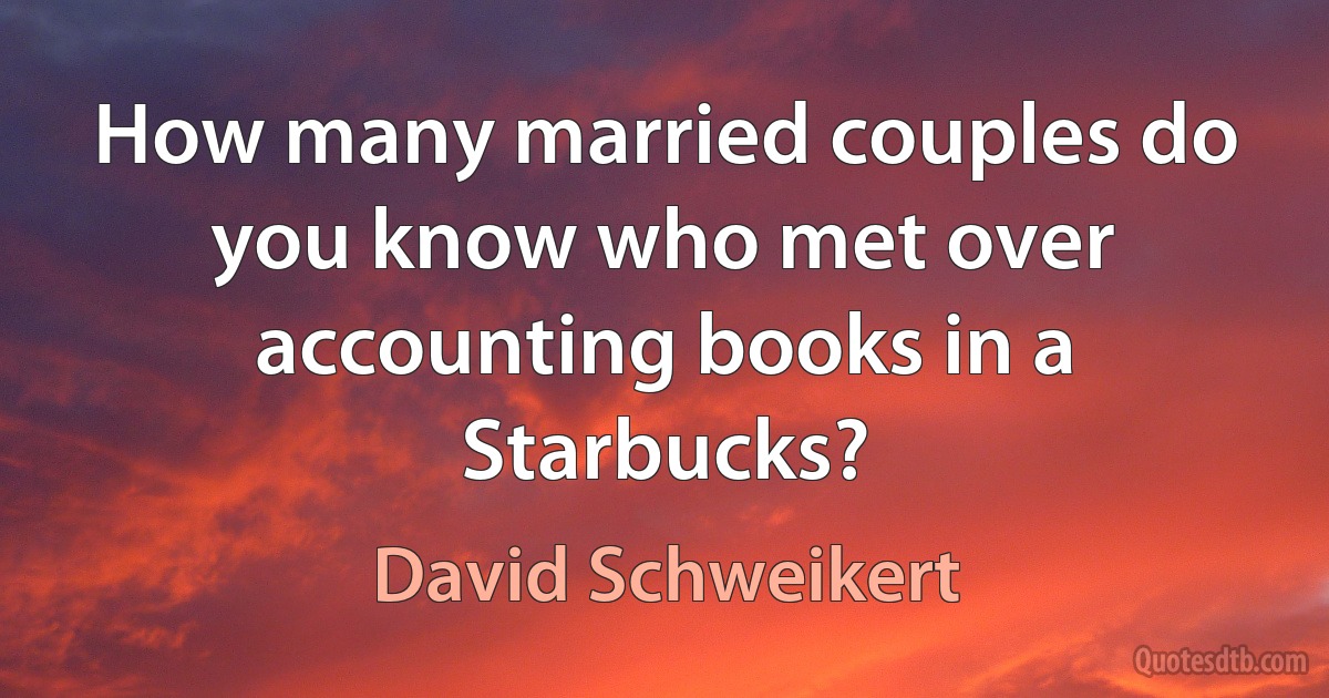 How many married couples do you know who met over accounting books in a Starbucks? (David Schweikert)