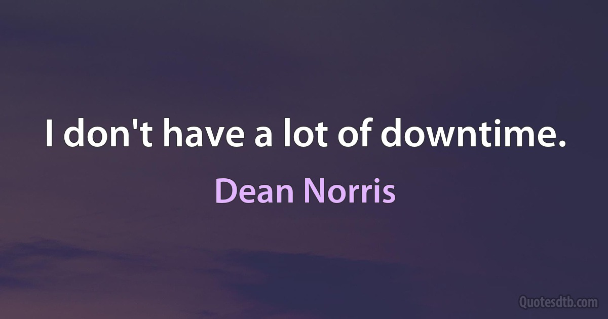 I don't have a lot of downtime. (Dean Norris)