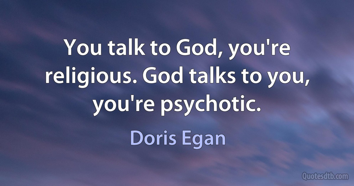 You talk to God, you're religious. God talks to you, you're psychotic. (Doris Egan)