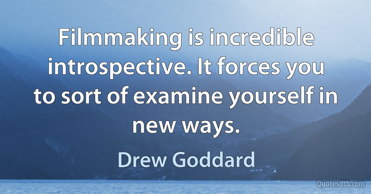 Filmmaking is incredible introspective. It forces you to sort of examine yourself in new ways. (Drew Goddard)