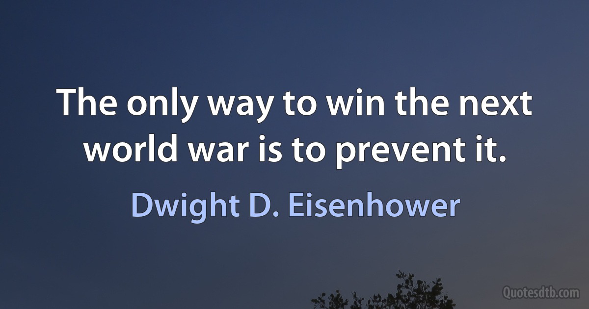 The only way to win the next world war is to prevent it. (Dwight D. Eisenhower)