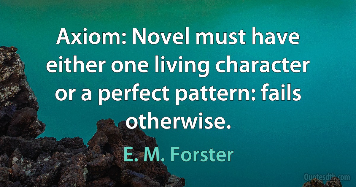 Axiom: Novel must have either one living character or a perfect pattern: fails otherwise. (E. M. Forster)