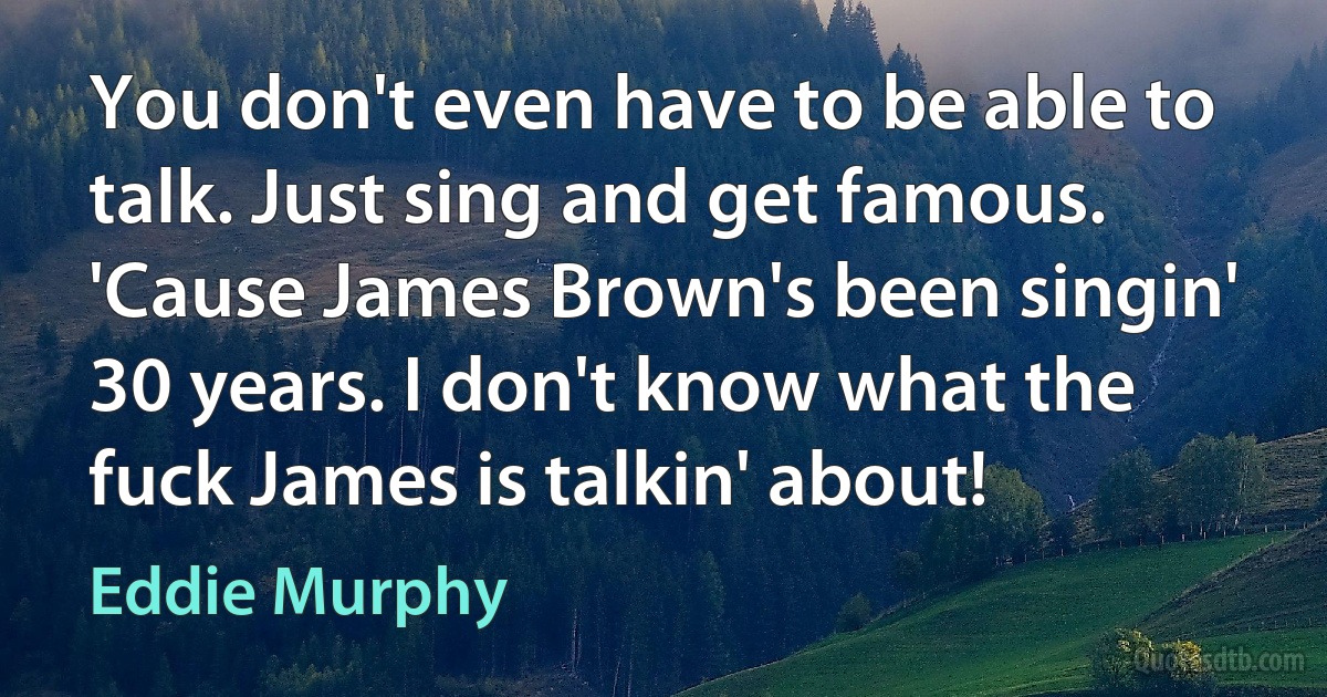 You don't even have to be able to talk. Just sing and get famous. 'Cause James Brown's been singin' 30 years. I don't know what the fuck James is talkin' about! (Eddie Murphy)