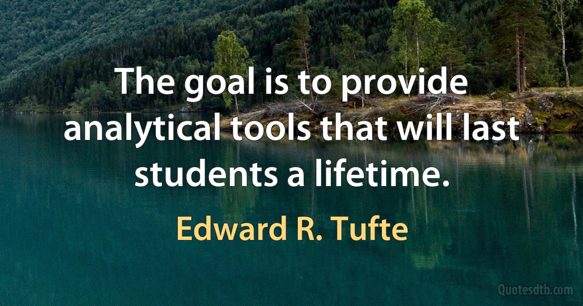 The goal is to provide analytical tools that will last students a lifetime. (Edward R. Tufte)