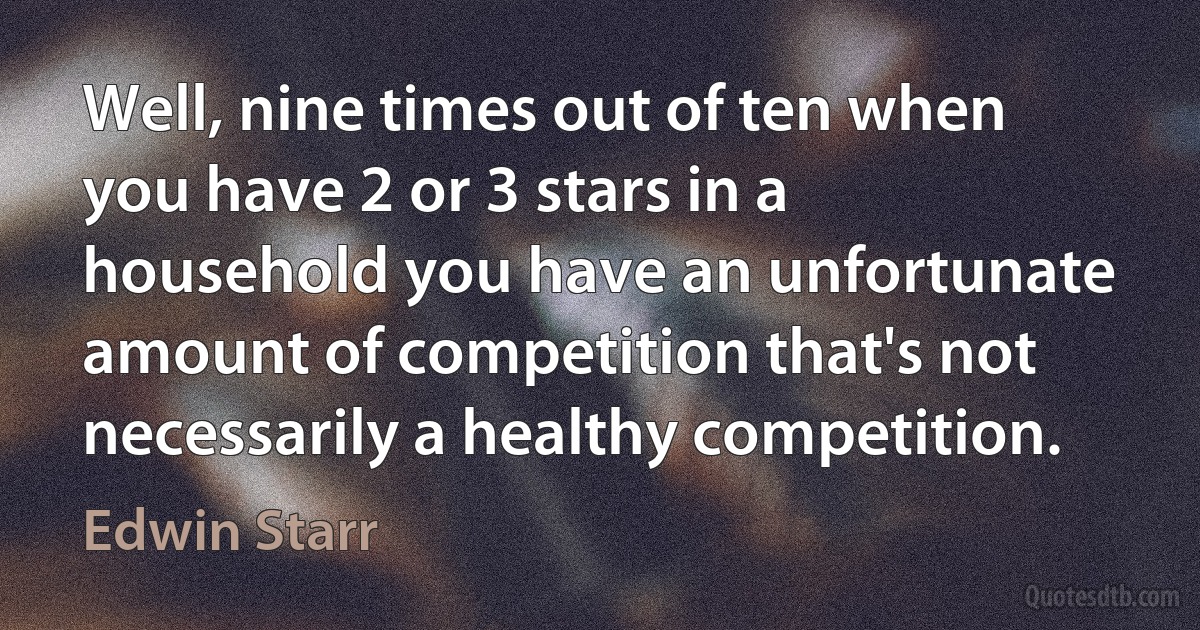 Well, nine times out of ten when you have 2 or 3 stars in a household you have an unfortunate amount of competition that's not necessarily a healthy competition. (Edwin Starr)