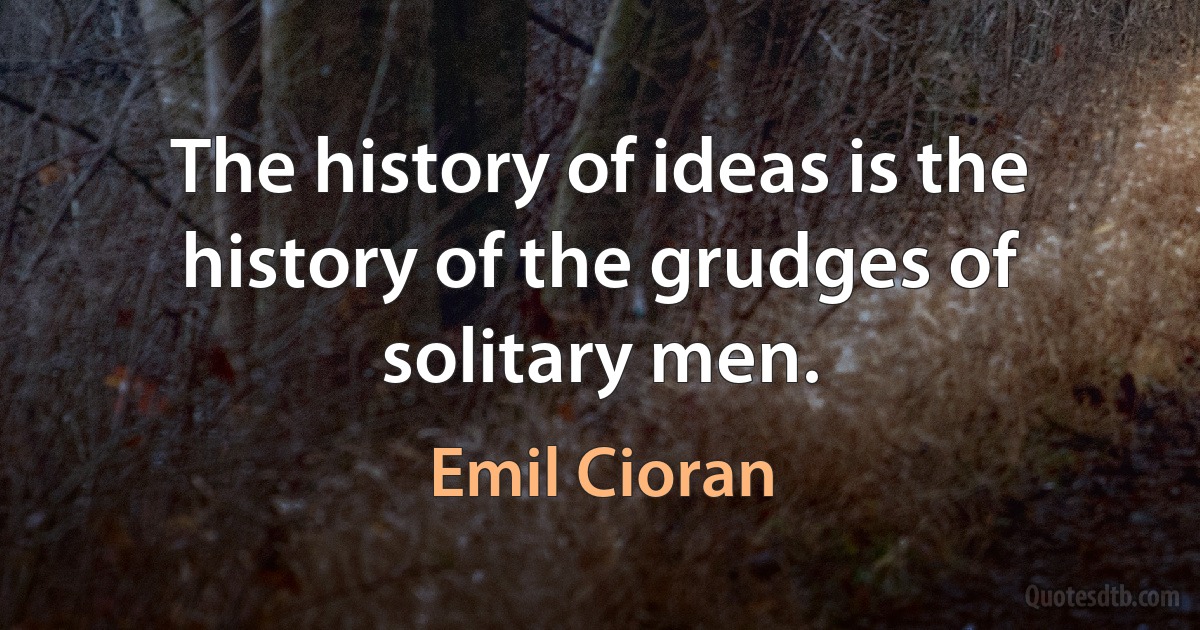 The history of ideas is the history of the grudges of solitary men. (Emil Cioran)