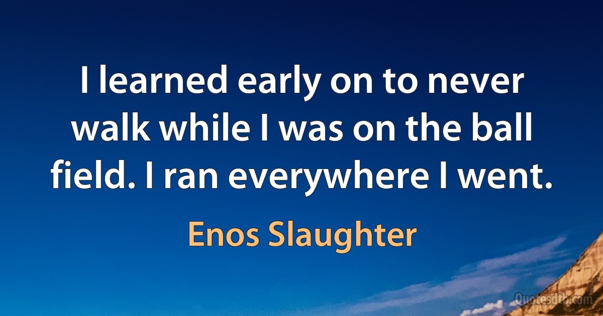 I learned early on to never walk while I was on the ball field. I ran everywhere I went. (Enos Slaughter)