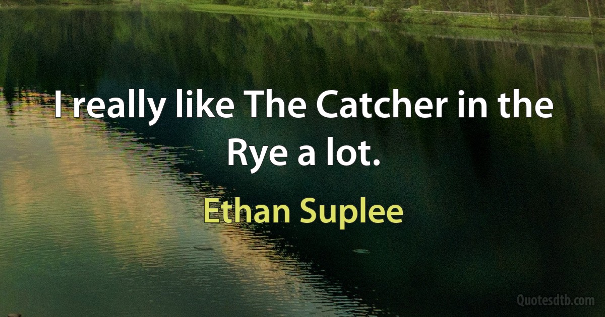 I really like The Catcher in the Rye a lot. (Ethan Suplee)