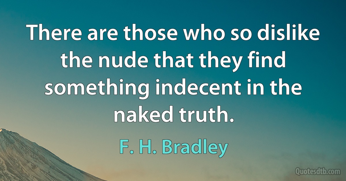 There are those who so dislike the nude that they find something indecent in the naked truth. (F. H. Bradley)