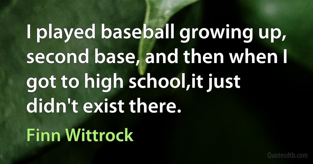 I played baseball growing up, second base, and then when I got to high school,it just didn't exist there. (Finn Wittrock)