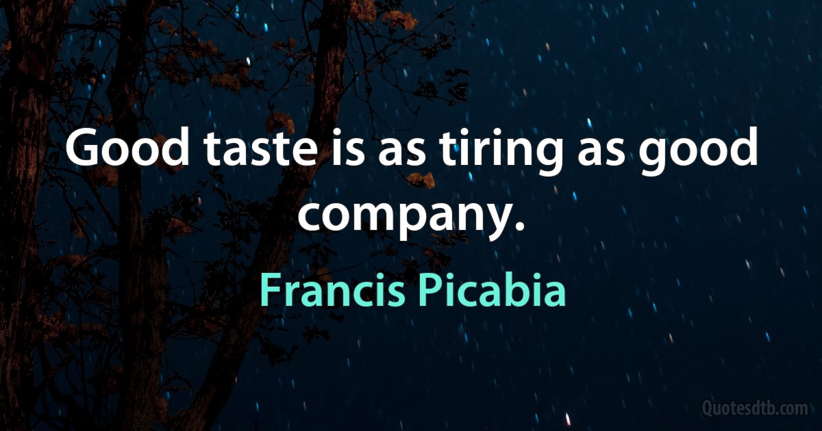 Good taste is as tiring as good company. (Francis Picabia)