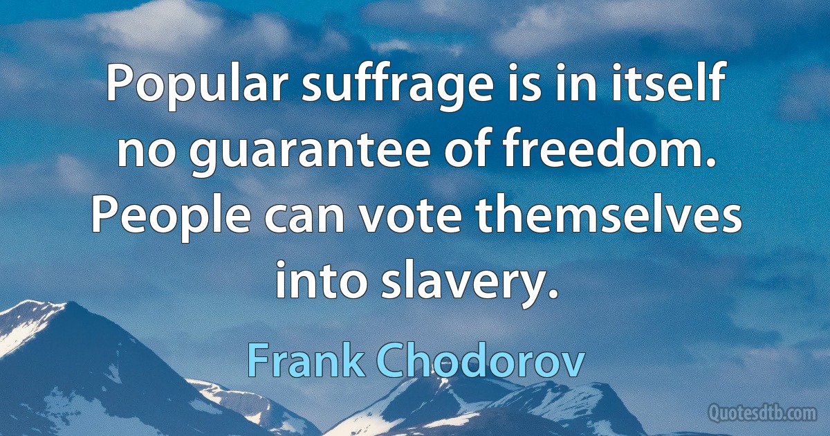 Popular suffrage is in itself no guarantee of freedom. People can vote themselves into slavery. (Frank Chodorov)