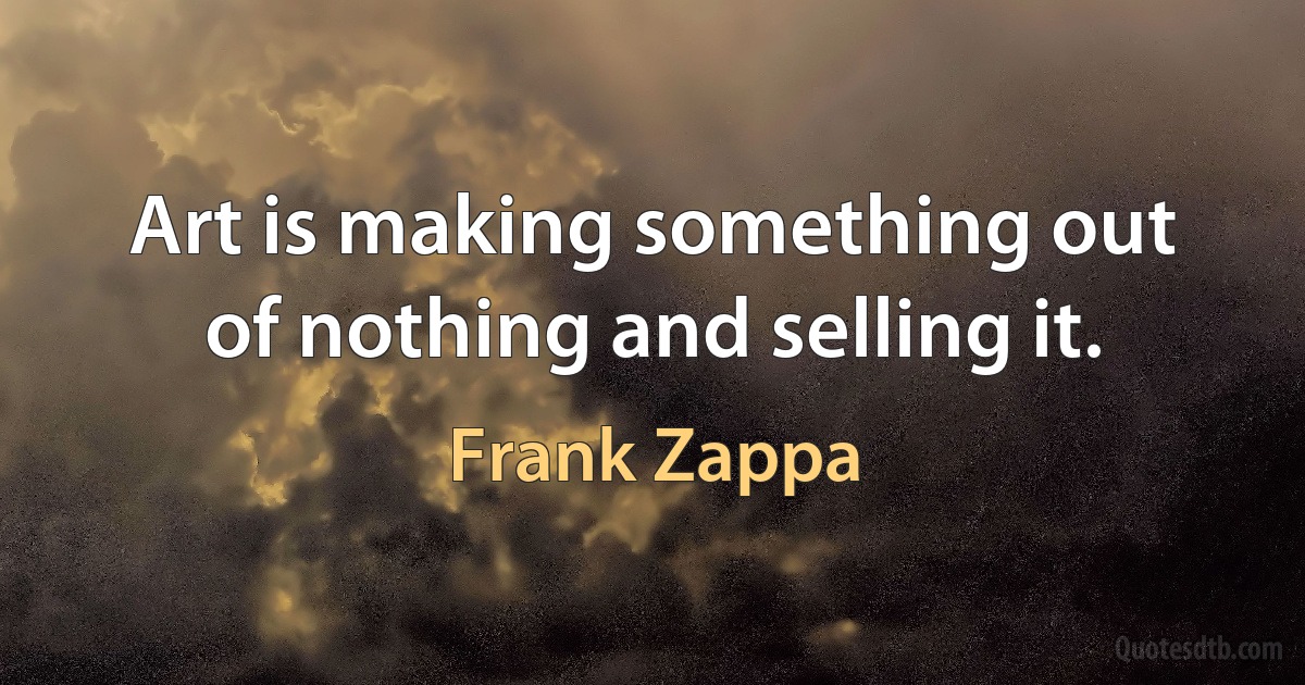 Art is making something out of nothing and selling it. (Frank Zappa)