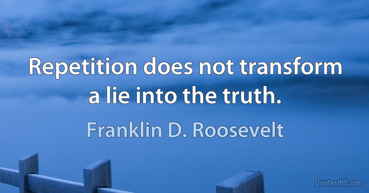 Repetition does not transform a lie into the truth. (Franklin D. Roosevelt)