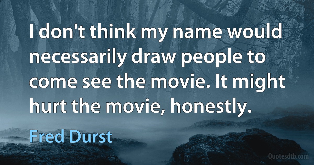 I don't think my name would necessarily draw people to come see the movie. It might hurt the movie, honestly. (Fred Durst)