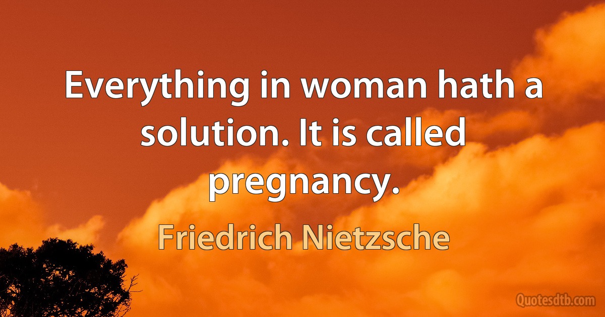 Everything in woman hath a solution. It is called pregnancy. (Friedrich Nietzsche)