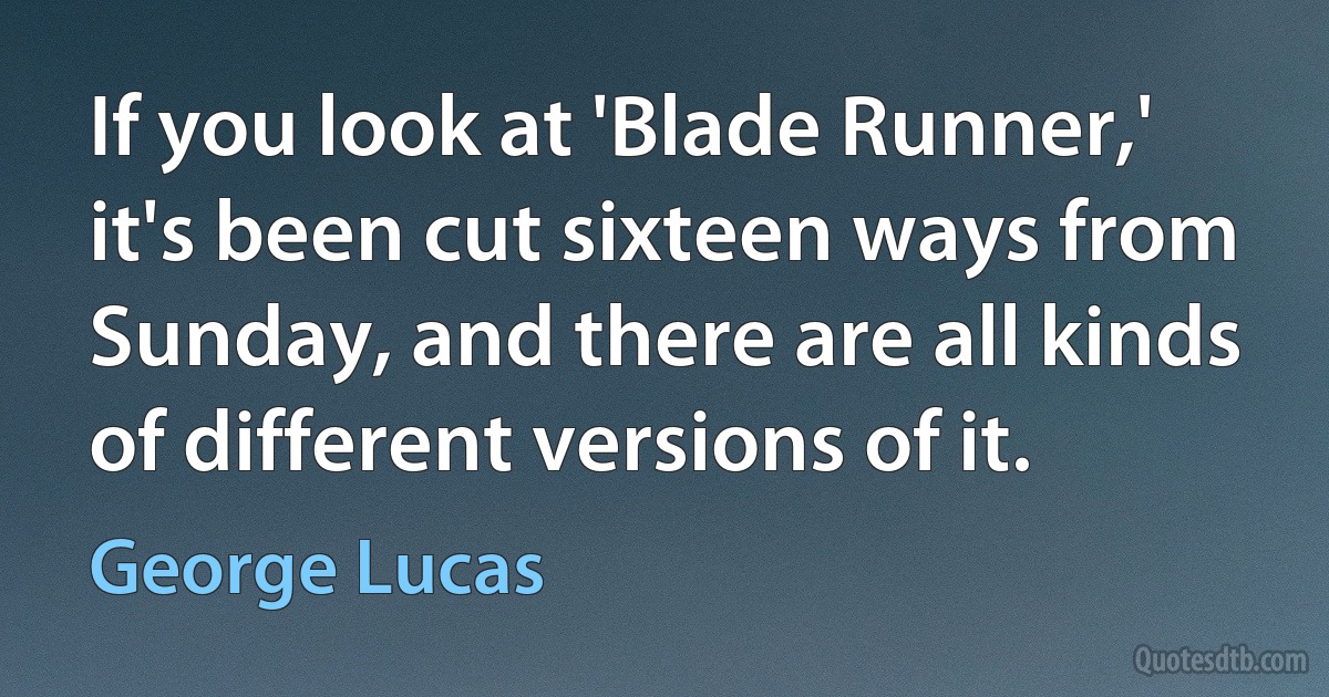 If you look at 'Blade Runner,' it's been cut sixteen ways from Sunday, and there are all kinds of different versions of it. (George Lucas)