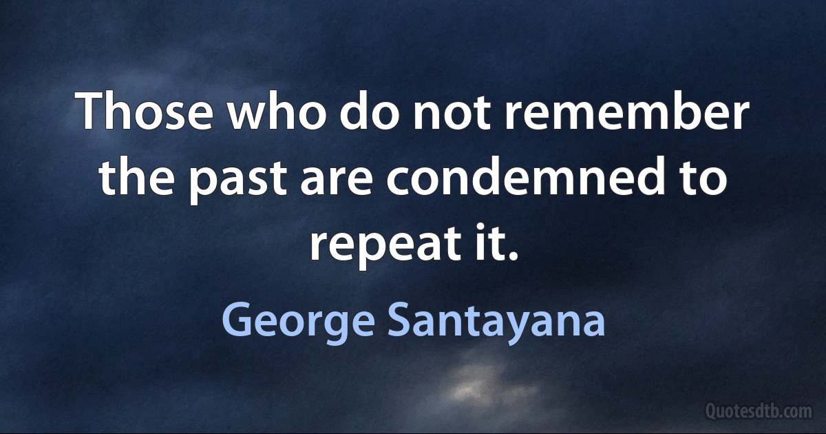 Those who do not remember the past are condemned to repeat it. (George Santayana)