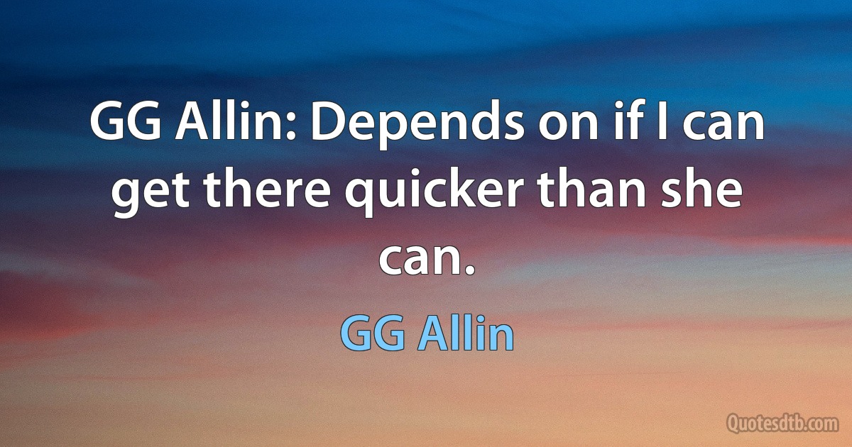 GG Allin: Depends on if I can get there quicker than she can. (GG Allin)