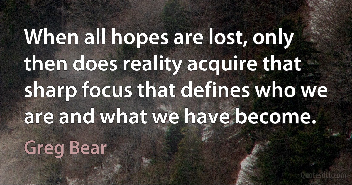 When all hopes are lost, only then does reality acquire that sharp focus that defines who we are and what we have become. (Greg Bear)