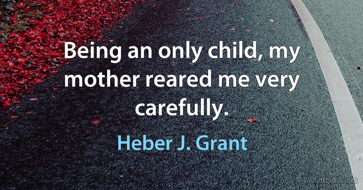 Being an only child, my mother reared me very carefully. (Heber J. Grant)