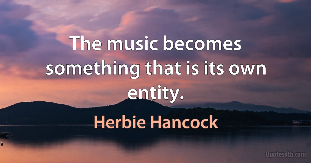 The music becomes something that is its own entity. (Herbie Hancock)